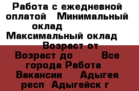 Работа с ежедневной оплатой › Минимальный оклад ­ 30 000 › Максимальный оклад ­ 100 000 › Возраст от ­ 18 › Возраст до ­ 40 - Все города Работа » Вакансии   . Адыгея респ.,Адыгейск г.